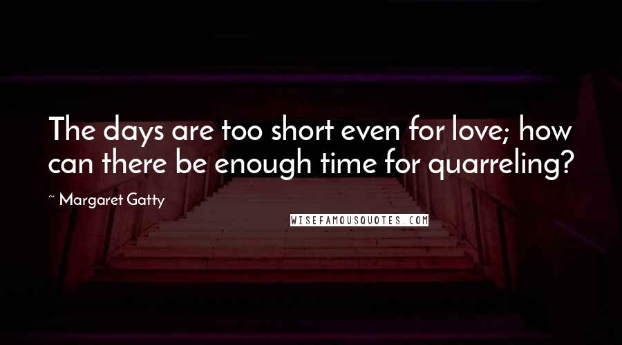 Margaret Gatty Quotes: The days are too short even for love; how can there be enough time for quarreling?