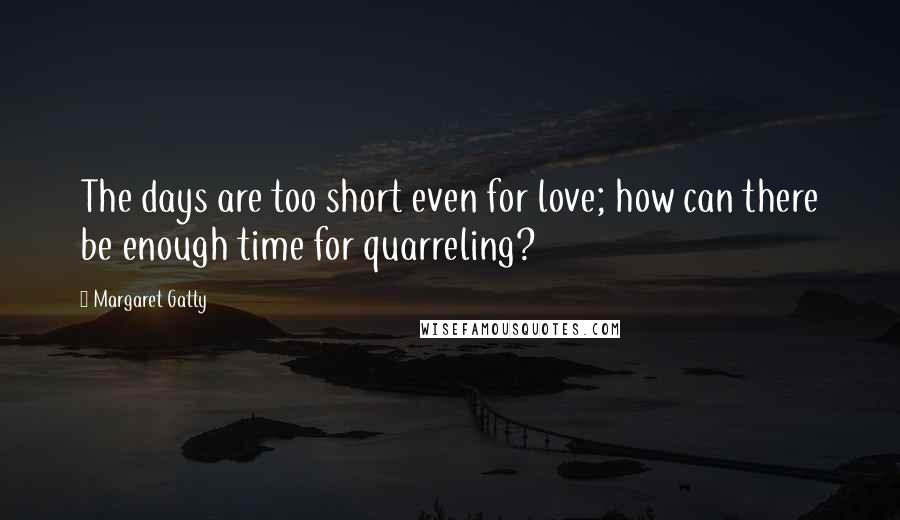 Margaret Gatty Quotes: The days are too short even for love; how can there be enough time for quarreling?