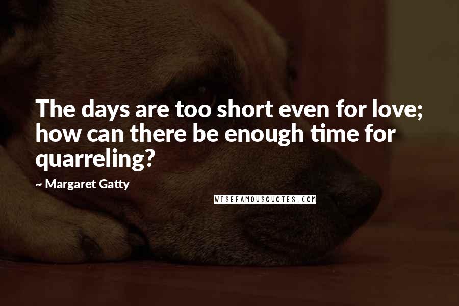 Margaret Gatty Quotes: The days are too short even for love; how can there be enough time for quarreling?