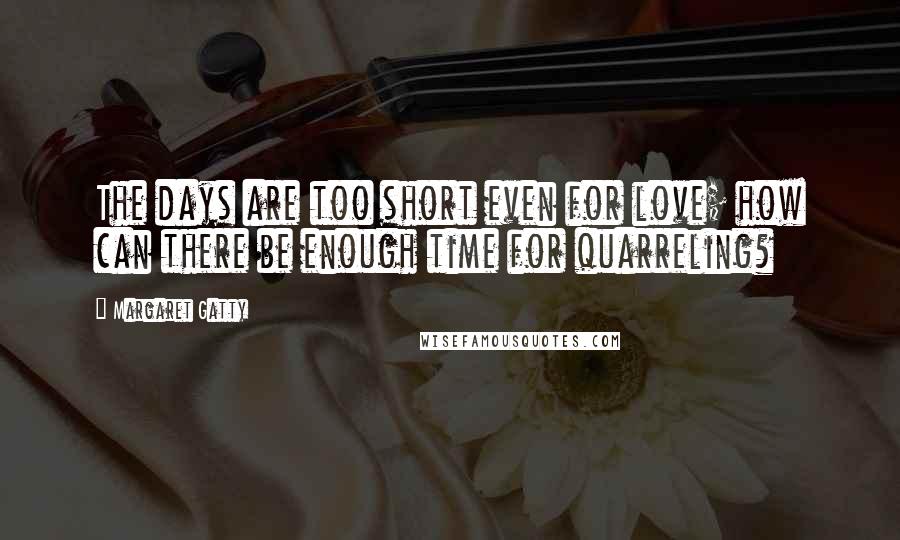 Margaret Gatty Quotes: The days are too short even for love; how can there be enough time for quarreling?