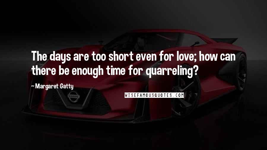 Margaret Gatty Quotes: The days are too short even for love; how can there be enough time for quarreling?