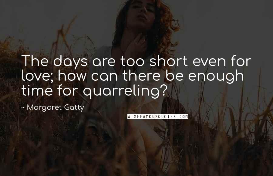 Margaret Gatty Quotes: The days are too short even for love; how can there be enough time for quarreling?