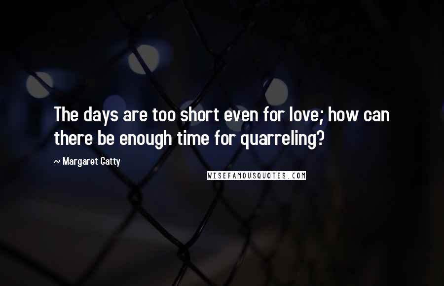 Margaret Gatty Quotes: The days are too short even for love; how can there be enough time for quarreling?