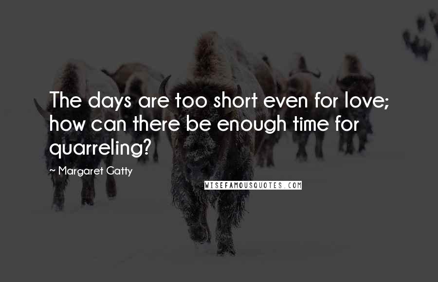 Margaret Gatty Quotes: The days are too short even for love; how can there be enough time for quarreling?