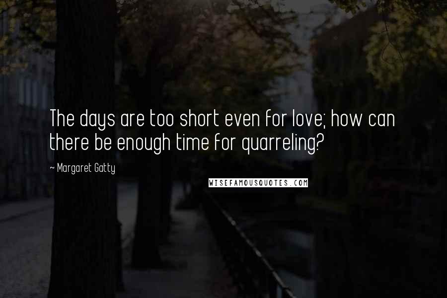 Margaret Gatty Quotes: The days are too short even for love; how can there be enough time for quarreling?