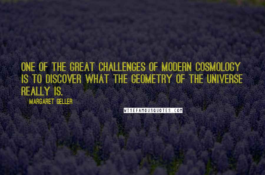 Margaret Geller Quotes: One of the great challenges of modern cosmology is to discover what the geometry of the universe really is.
