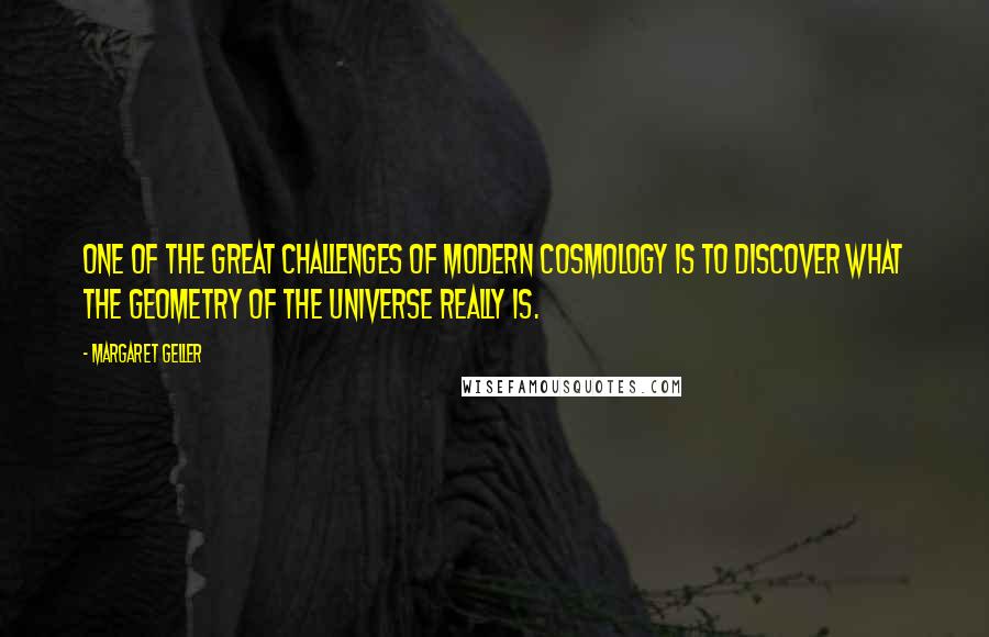 Margaret Geller Quotes: One of the great challenges of modern cosmology is to discover what the geometry of the universe really is.