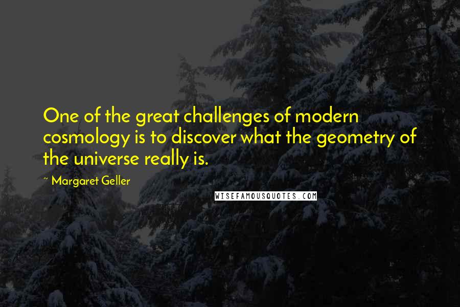 Margaret Geller Quotes: One of the great challenges of modern cosmology is to discover what the geometry of the universe really is.