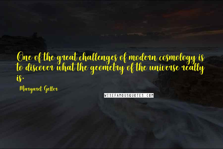 Margaret Geller Quotes: One of the great challenges of modern cosmology is to discover what the geometry of the universe really is.