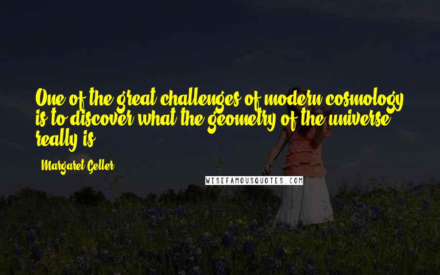 Margaret Geller Quotes: One of the great challenges of modern cosmology is to discover what the geometry of the universe really is.