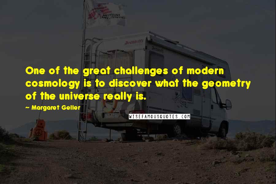 Margaret Geller Quotes: One of the great challenges of modern cosmology is to discover what the geometry of the universe really is.