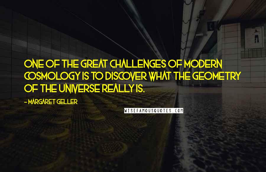 Margaret Geller Quotes: One of the great challenges of modern cosmology is to discover what the geometry of the universe really is.