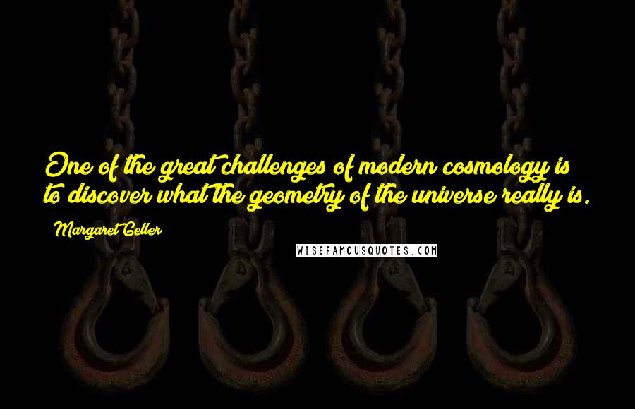 Margaret Geller Quotes: One of the great challenges of modern cosmology is to discover what the geometry of the universe really is.