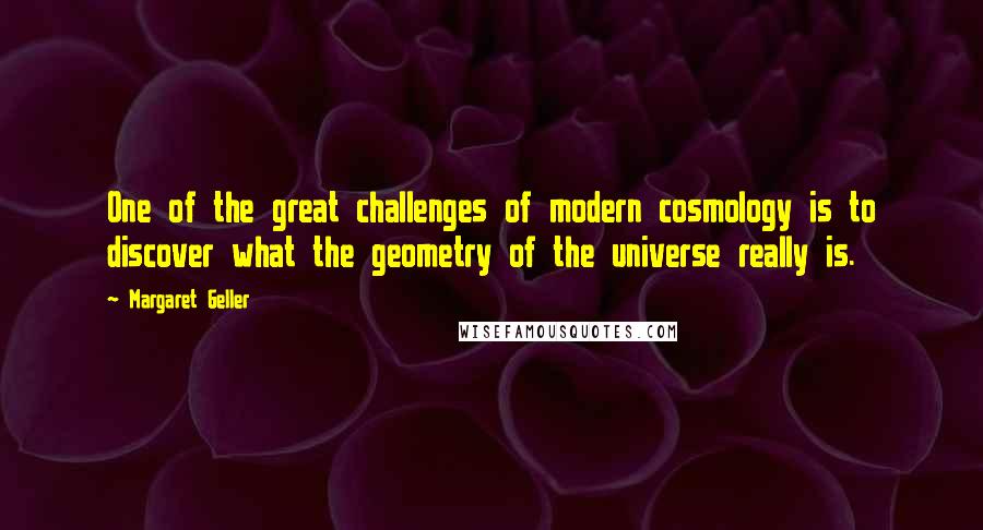 Margaret Geller Quotes: One of the great challenges of modern cosmology is to discover what the geometry of the universe really is.