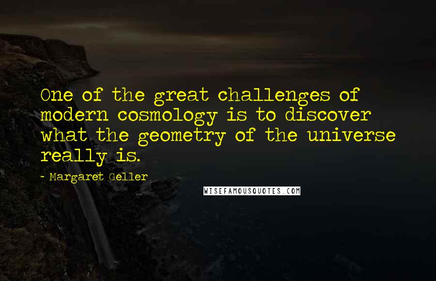 Margaret Geller Quotes: One of the great challenges of modern cosmology is to discover what the geometry of the universe really is.