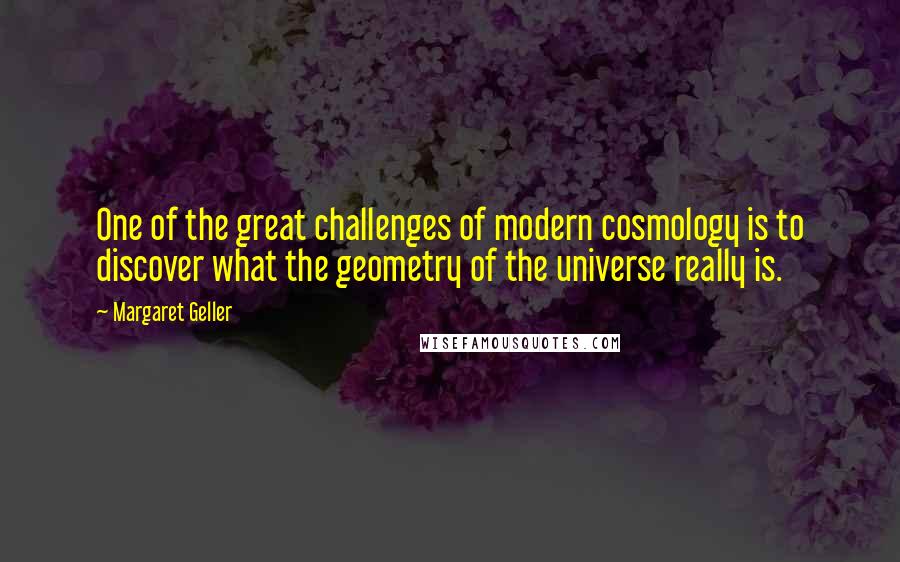 Margaret Geller Quotes: One of the great challenges of modern cosmology is to discover what the geometry of the universe really is.