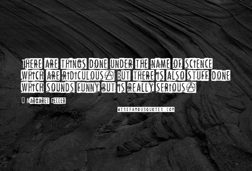 Margaret Geller Quotes: There are things done under the name of science which are ridiculous. But there is also stuff done which sounds funny but is really serious.