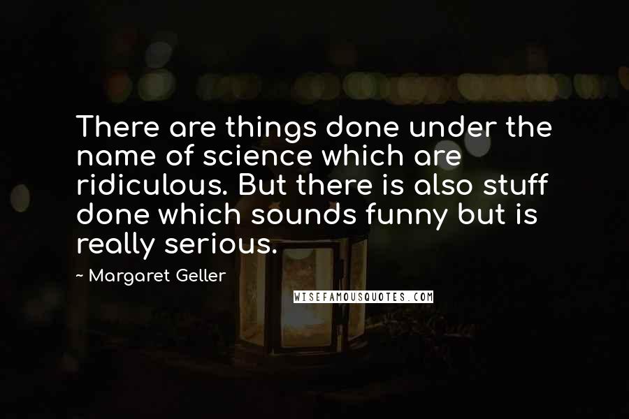 Margaret Geller Quotes: There are things done under the name of science which are ridiculous. But there is also stuff done which sounds funny but is really serious.