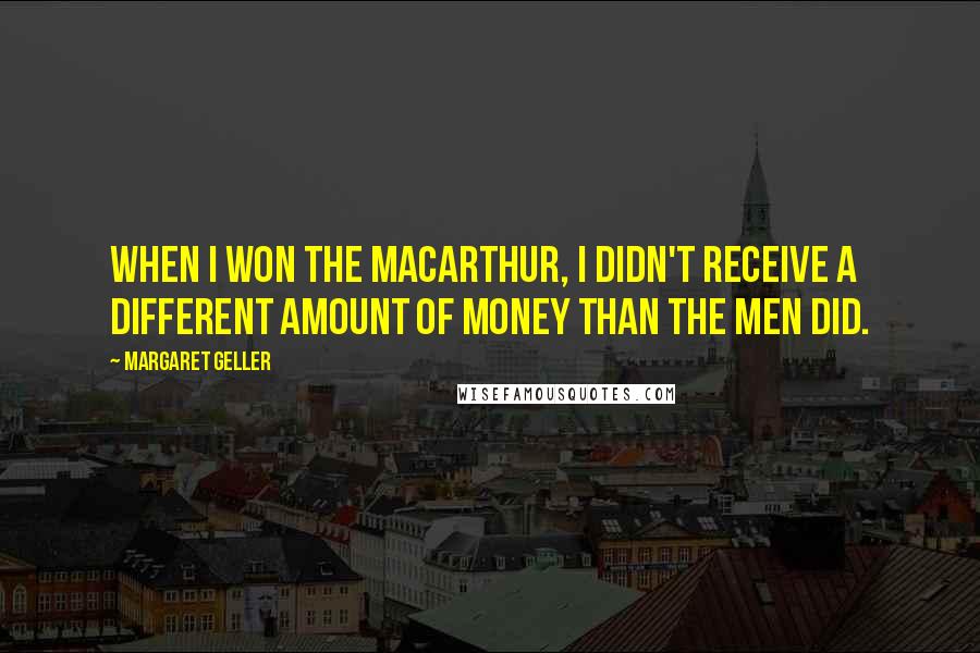 Margaret Geller Quotes: When I won the MacArthur, I didn't receive a different amount of money than the men did.