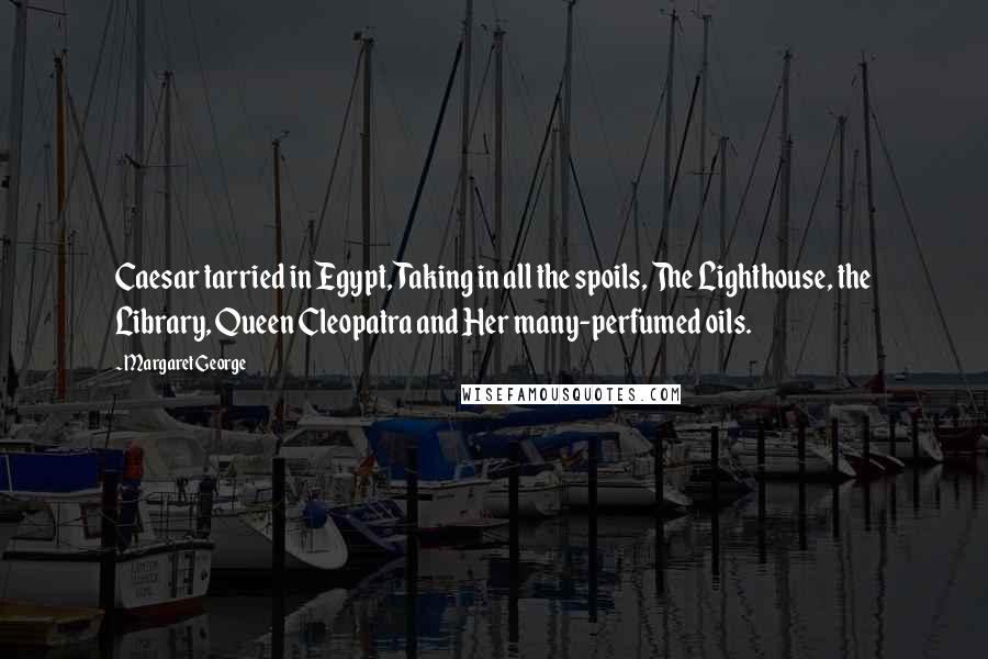 Margaret George Quotes: Caesar tarried in Egypt, Taking in all the spoils, The Lighthouse, the Library, Queen Cleopatra and Her many-perfumed oils.