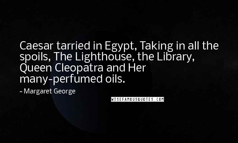 Margaret George Quotes: Caesar tarried in Egypt, Taking in all the spoils, The Lighthouse, the Library, Queen Cleopatra and Her many-perfumed oils.