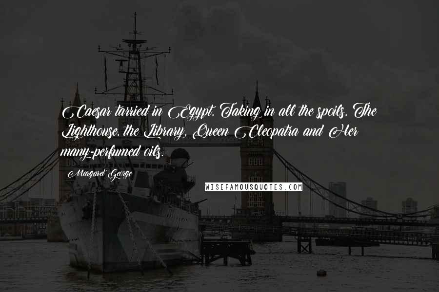 Margaret George Quotes: Caesar tarried in Egypt, Taking in all the spoils, The Lighthouse, the Library, Queen Cleopatra and Her many-perfumed oils.