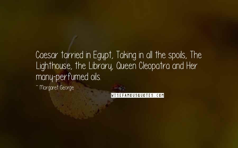 Margaret George Quotes: Caesar tarried in Egypt, Taking in all the spoils, The Lighthouse, the Library, Queen Cleopatra and Her many-perfumed oils.