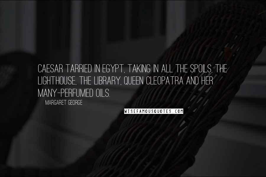 Margaret George Quotes: Caesar tarried in Egypt, Taking in all the spoils, The Lighthouse, the Library, Queen Cleopatra and Her many-perfumed oils.