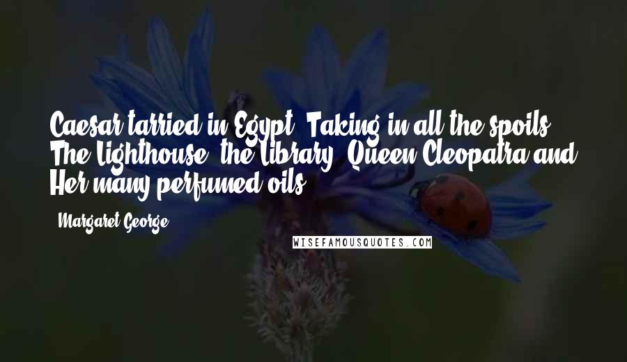 Margaret George Quotes: Caesar tarried in Egypt, Taking in all the spoils, The Lighthouse, the Library, Queen Cleopatra and Her many-perfumed oils.