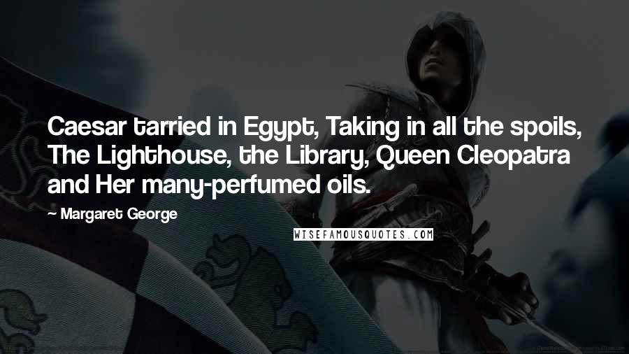 Margaret George Quotes: Caesar tarried in Egypt, Taking in all the spoils, The Lighthouse, the Library, Queen Cleopatra and Her many-perfumed oils.