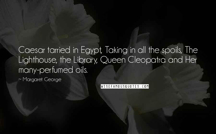 Margaret George Quotes: Caesar tarried in Egypt, Taking in all the spoils, The Lighthouse, the Library, Queen Cleopatra and Her many-perfumed oils.