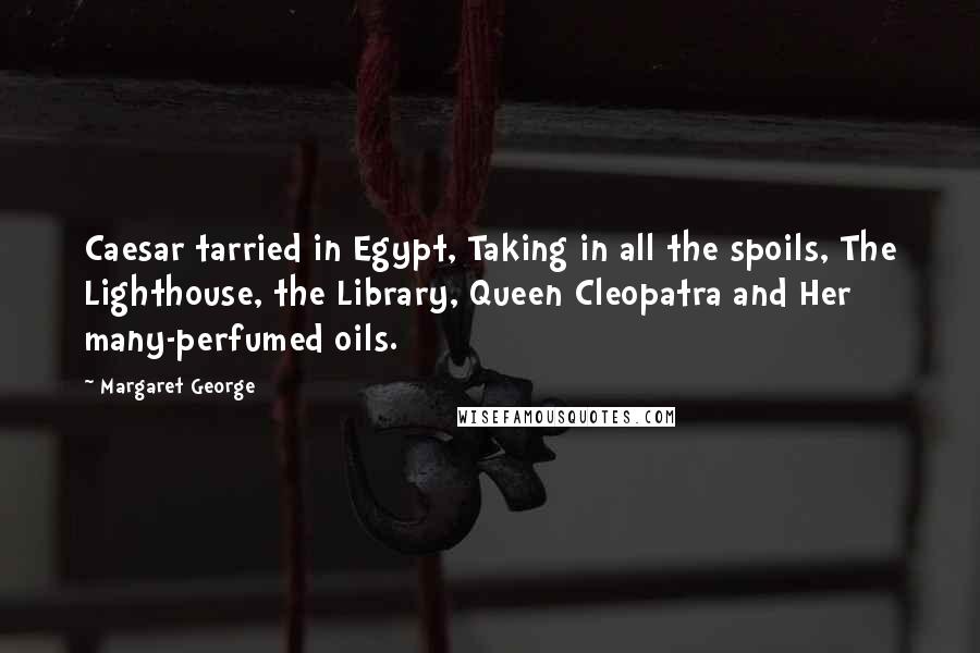 Margaret George Quotes: Caesar tarried in Egypt, Taking in all the spoils, The Lighthouse, the Library, Queen Cleopatra and Her many-perfumed oils.