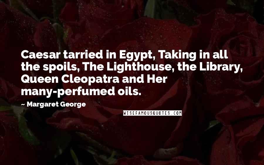 Margaret George Quotes: Caesar tarried in Egypt, Taking in all the spoils, The Lighthouse, the Library, Queen Cleopatra and Her many-perfumed oils.