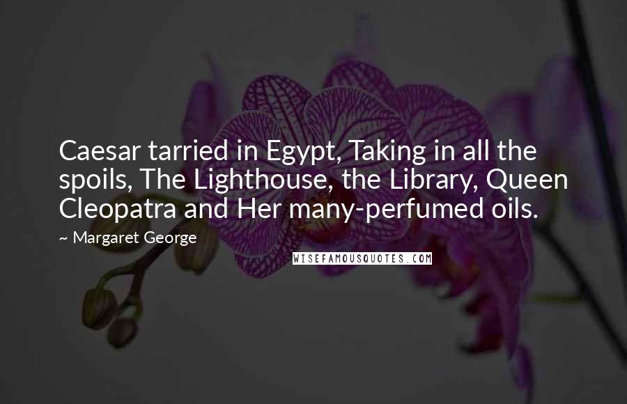 Margaret George Quotes: Caesar tarried in Egypt, Taking in all the spoils, The Lighthouse, the Library, Queen Cleopatra and Her many-perfumed oils.