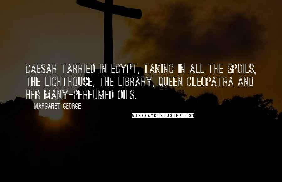 Margaret George Quotes: Caesar tarried in Egypt, Taking in all the spoils, The Lighthouse, the Library, Queen Cleopatra and Her many-perfumed oils.