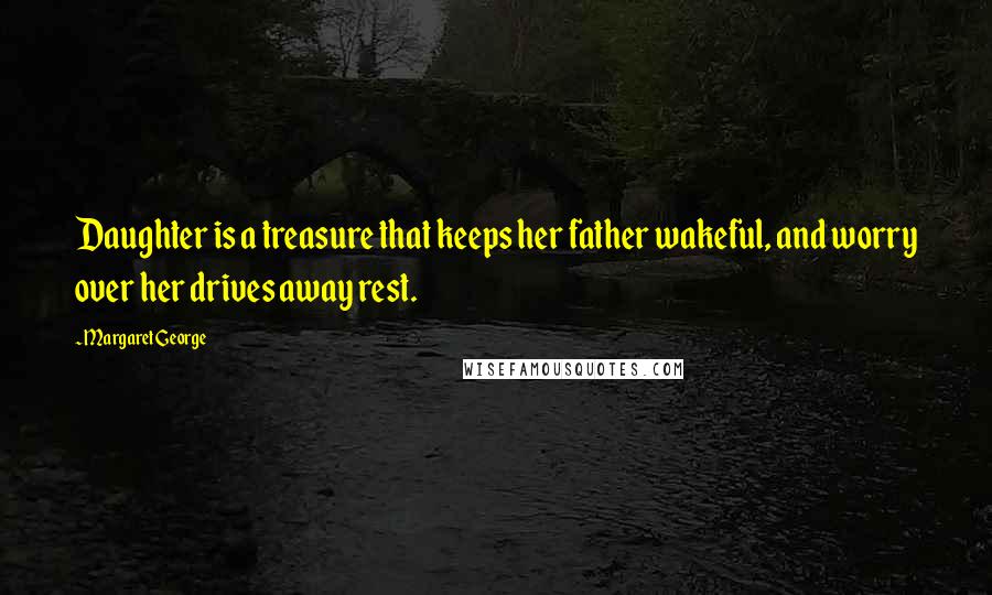 Margaret George Quotes: Daughter is a treasure that keeps her father wakeful, and worry over her drives away rest.