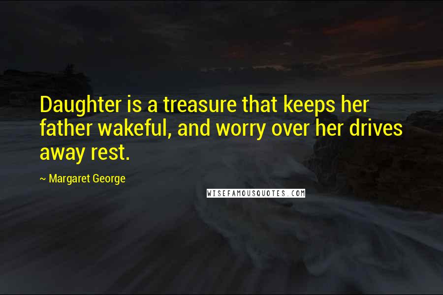 Margaret George Quotes: Daughter is a treasure that keeps her father wakeful, and worry over her drives away rest.