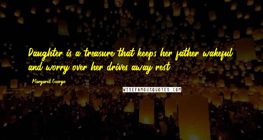 Margaret George Quotes: Daughter is a treasure that keeps her father wakeful, and worry over her drives away rest.