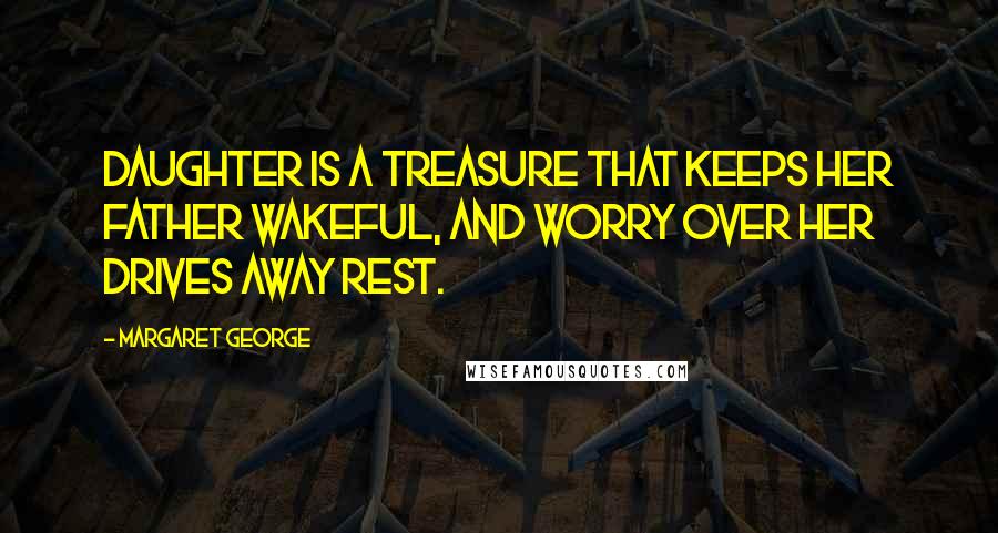 Margaret George Quotes: Daughter is a treasure that keeps her father wakeful, and worry over her drives away rest.