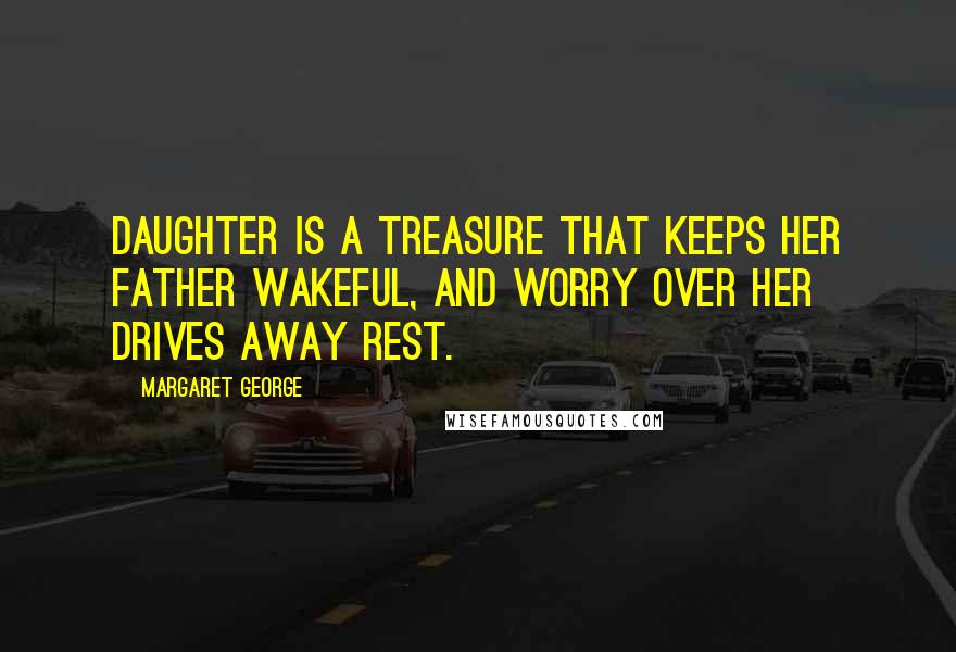 Margaret George Quotes: Daughter is a treasure that keeps her father wakeful, and worry over her drives away rest.