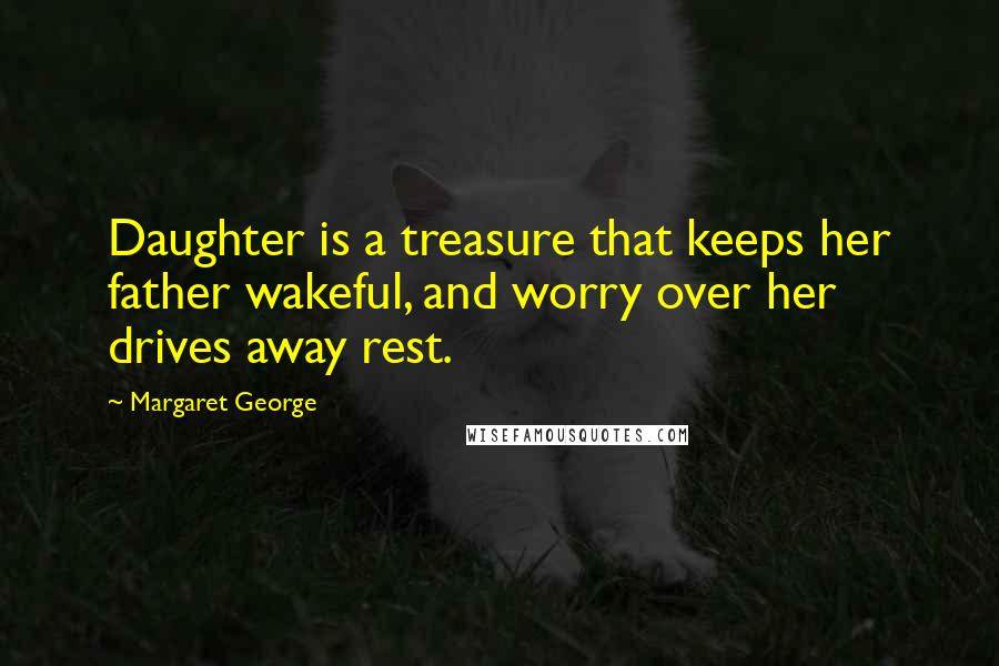 Margaret George Quotes: Daughter is a treasure that keeps her father wakeful, and worry over her drives away rest.