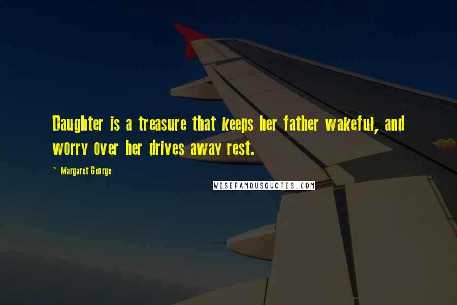 Margaret George Quotes: Daughter is a treasure that keeps her father wakeful, and worry over her drives away rest.