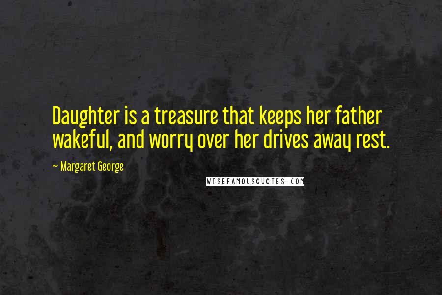 Margaret George Quotes: Daughter is a treasure that keeps her father wakeful, and worry over her drives away rest.