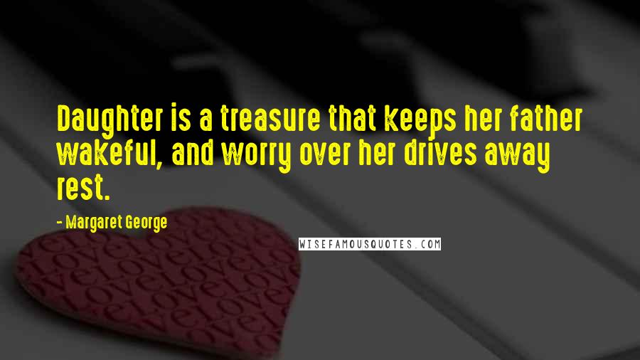 Margaret George Quotes: Daughter is a treasure that keeps her father wakeful, and worry over her drives away rest.