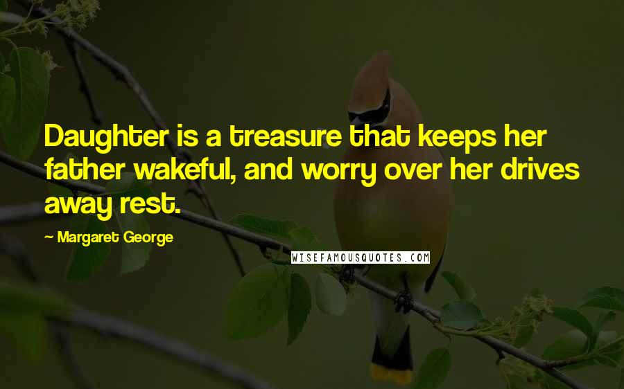 Margaret George Quotes: Daughter is a treasure that keeps her father wakeful, and worry over her drives away rest.