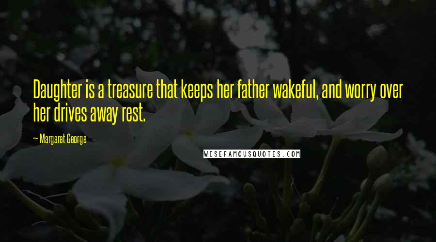 Margaret George Quotes: Daughter is a treasure that keeps her father wakeful, and worry over her drives away rest.