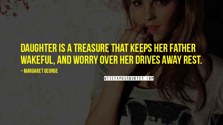 Margaret George Quotes: Daughter is a treasure that keeps her father wakeful, and worry over her drives away rest.