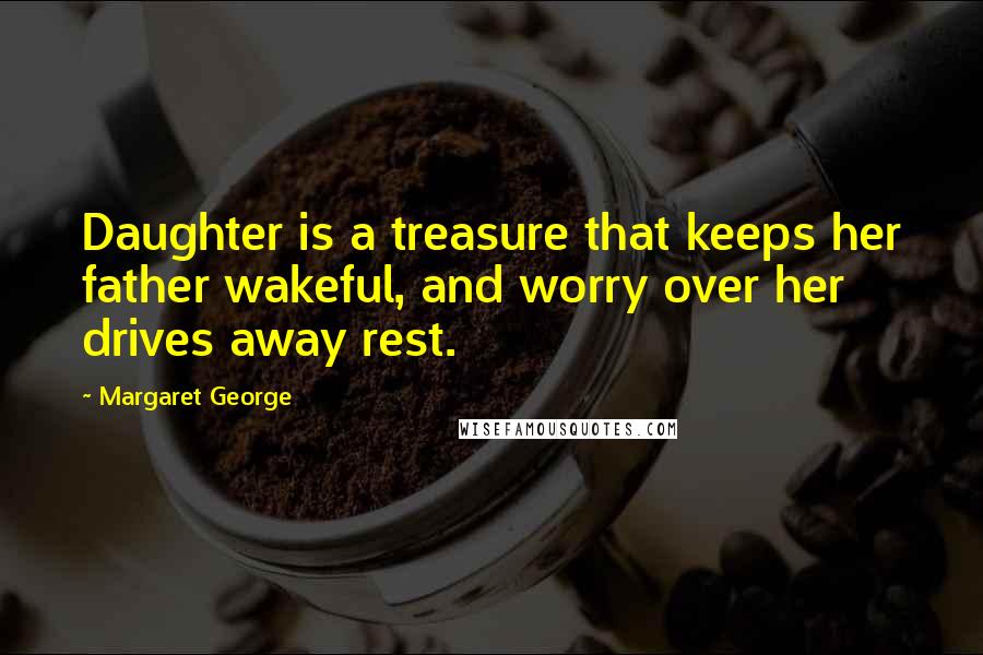 Margaret George Quotes: Daughter is a treasure that keeps her father wakeful, and worry over her drives away rest.