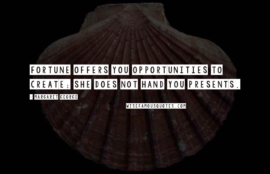 Margaret George Quotes: Fortune offers you opportunities to create; she does not hand you presents.