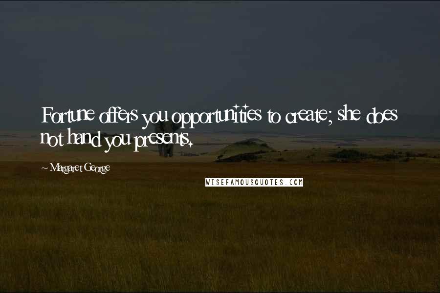 Margaret George Quotes: Fortune offers you opportunities to create; she does not hand you presents.
